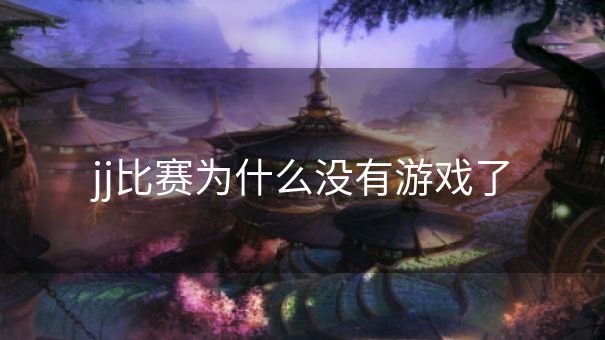 jj比赛为什么没有游戏了