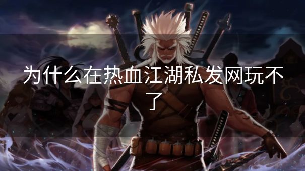 为什么在热血江湖私发网玩不了 为什么在热血江湖私发网玩不了