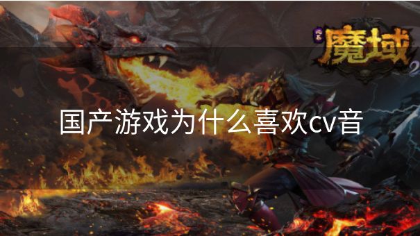 国产游戏为什么喜欢cv音