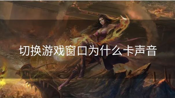 切换游戏窗口为什么卡声音