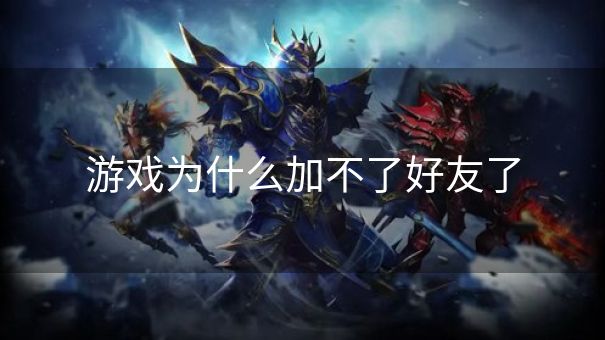 游戏为什么加不了好友了