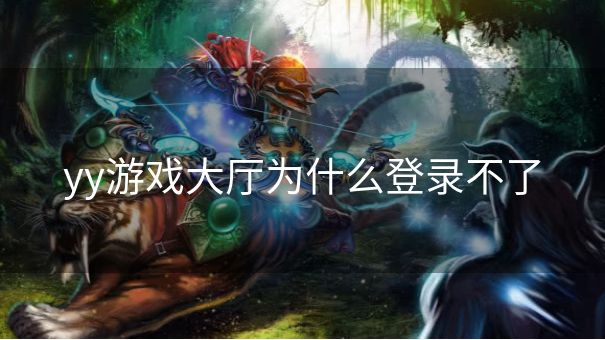 yy游戏大厅为什么登录不了
