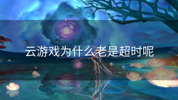 云游戏为什么老是超时呢