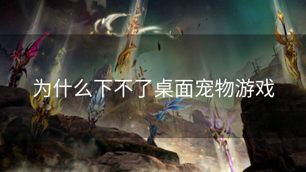 为什么下不了桌面宠物游戏