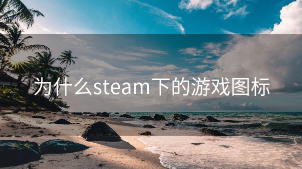 为什么steam下的游戏图标