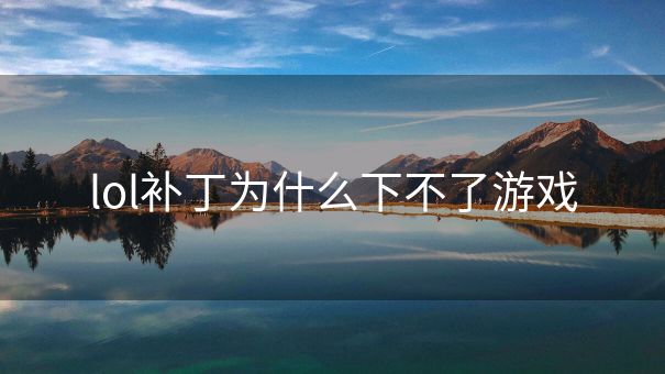 lol补丁为什么下不了游戏