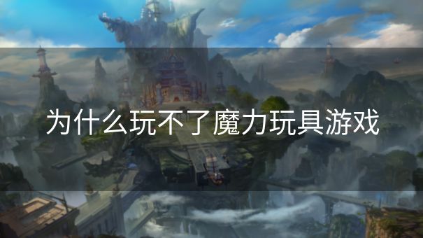 为什么玩不了魔力玩具游戏