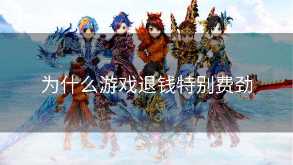 为什么游戏退钱特别费劲 为什么游戏退钱特别费劲