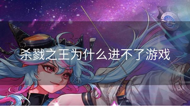 杀戮之王为什么进不了游戏