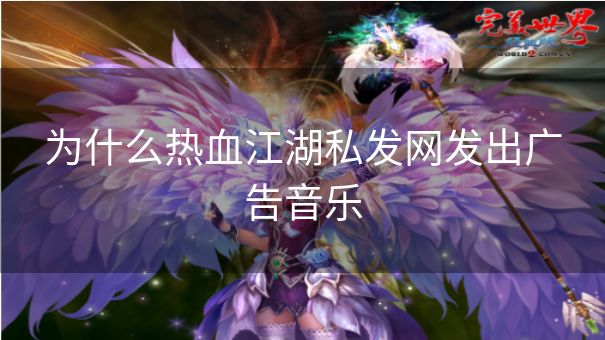 为什么热血江湖私发网发出广告音乐