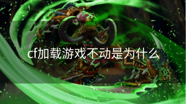 cf加载游戏不动是为什么 cf加载游戏不动是为什么