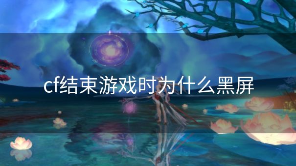 cf结束游戏时为什么黑屏 cf结束游戏时为什么黑屏