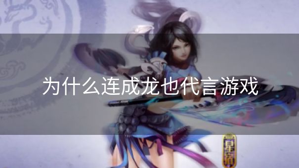 为什么连成龙也代言游戏 为什么连成龙也代言游戏