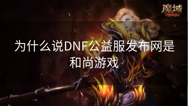 为什么说DNF公益服发布网是和尚游戏