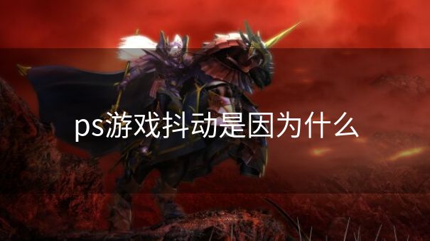 ps游戏抖动是因为什么