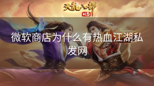 微软商店为什么有热血江湖私发网