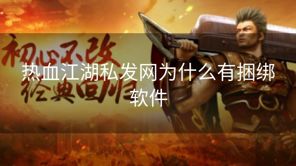 热血江湖私发网为什么有捆绑软件