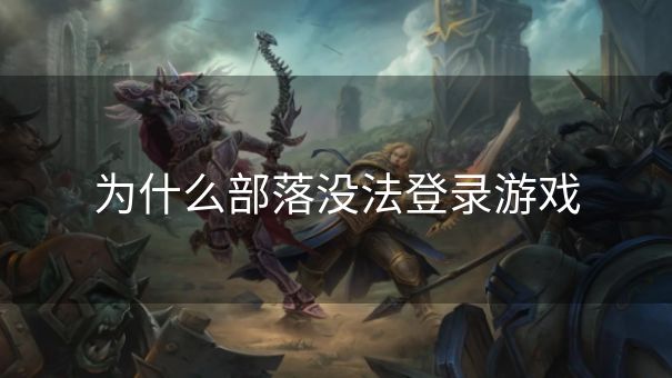 为什么部落没法登录游戏 为什么部落没法登录游戏