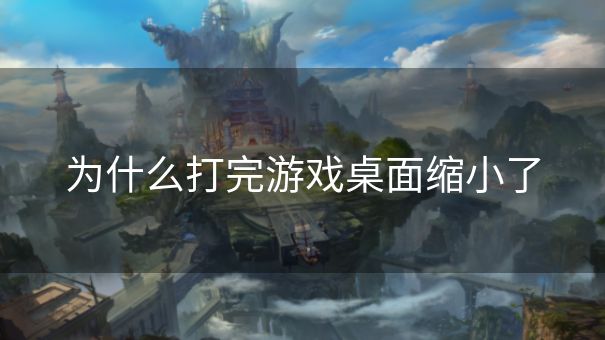 为什么打完游戏桌面缩小了
