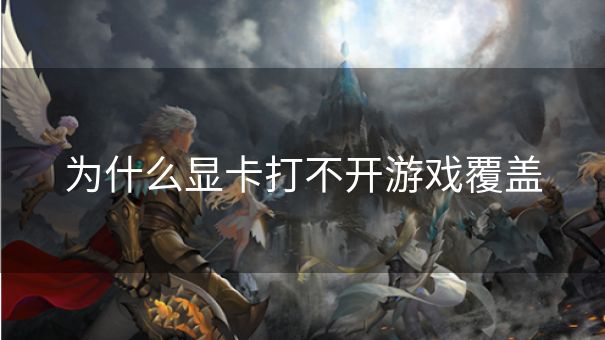 为什么显卡打不开游戏覆盖 为什么显卡打不开游戏覆盖