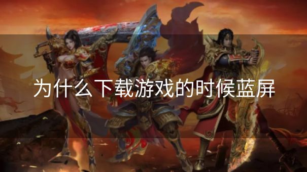 为什么下载游戏的时候蓝屏
