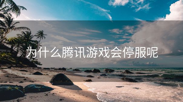 为什么腾讯游戏会停服呢