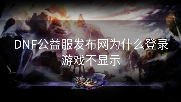 DNF公益服发布网为什么登录游戏不显示 DNF公益服发布网为什么登录游戏不显示
