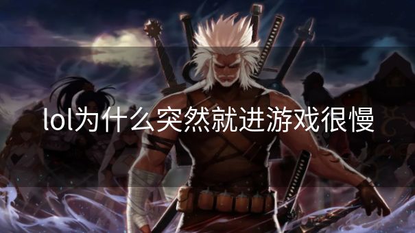 lol为什么突然就进游戏很慢