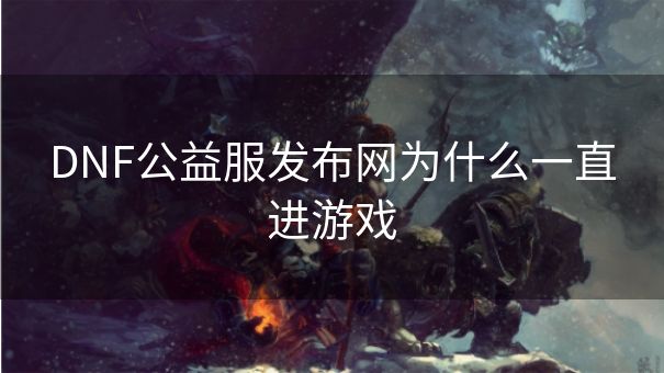 DNF公益服发布网为什么一直进游戏