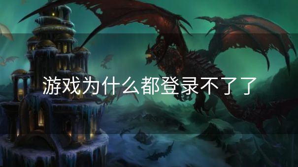 游戏为什么都登录不了了 游戏为什么都登录不了了