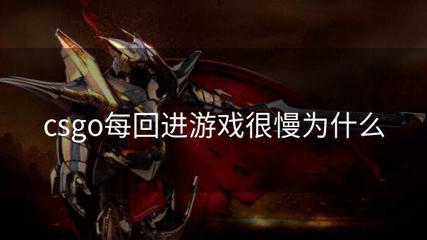 csgo每回进游戏很慢为什么