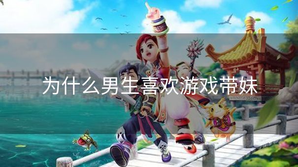 为什么男生喜欢游戏带妹 为什么男生喜欢游戏带妹