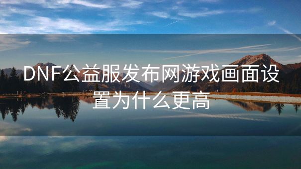 DNF公益服发布网游戏画面设置为什么更高