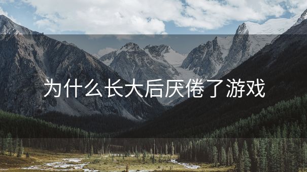 为什么长大后厌倦了游戏