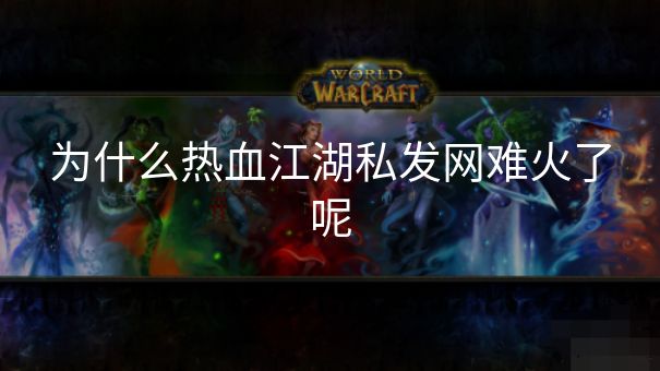 为什么热血江湖私发网难火了呢