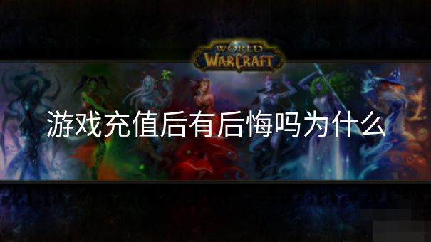 游戏充值后有后悔吗为什么 游戏充值后有后悔吗为什么