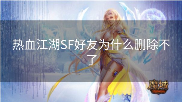 热血江湖SF好友为什么删除不了