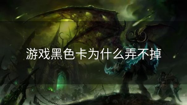 游戏黑色卡为什么弄不掉