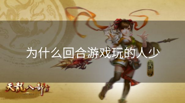 为什么回合游戏玩的人少 为什么回合游戏玩的人少