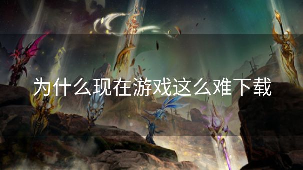 为什么现在游戏这么难下载 为什么现在游戏这么难下载