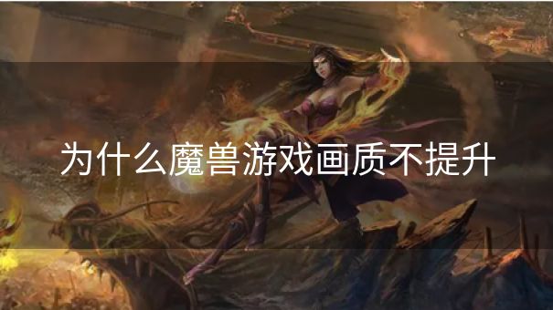 为什么魔兽游戏画质不提升