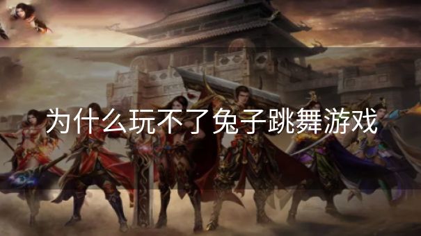 为什么玩不了兔子跳舞游戏