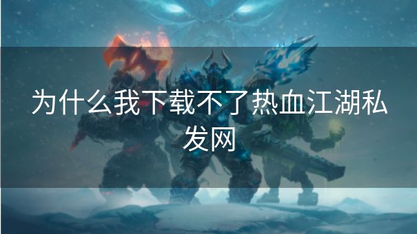 为什么我下载不了热血江湖私发网