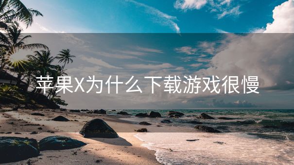 苹果X为什么下载游戏很慢