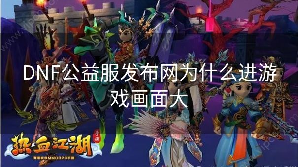 DNF公益服发布网为什么进游戏画面大