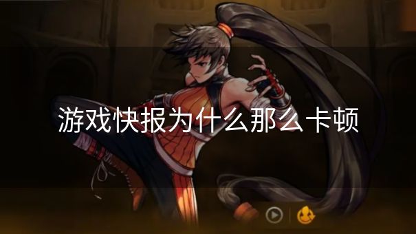 游戏快报为什么那么卡顿 游戏快报为什么那么卡顿