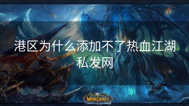 港区为什么添加不了热血江湖私发网