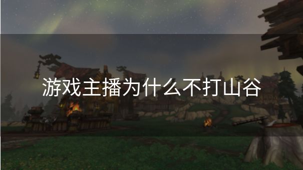 游戏主播为什么不打山谷