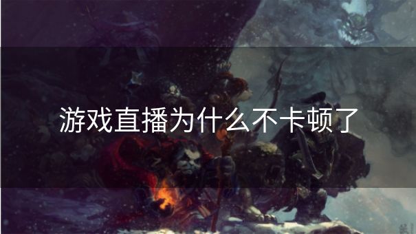 游戏直播为什么不卡顿了