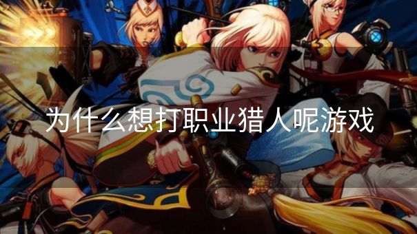 为什么想打职业猎人呢游戏